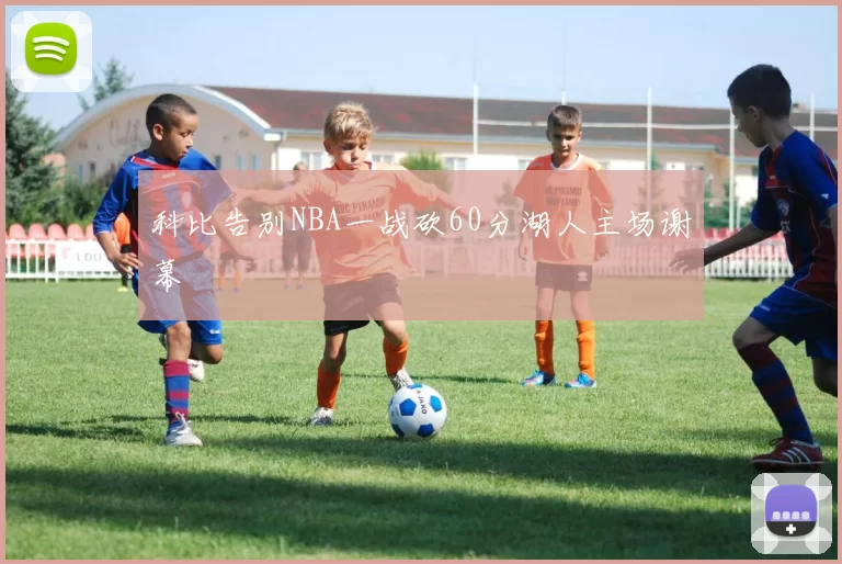 科比告别NBA一战砍60分湖人主场谢幕