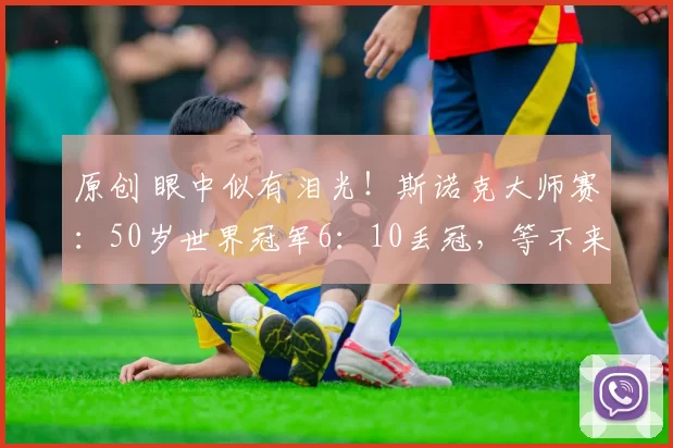 原创 眼中似有泪光！斯诺克大师赛：50岁世界冠军6：10丢冠，等不来第三冠