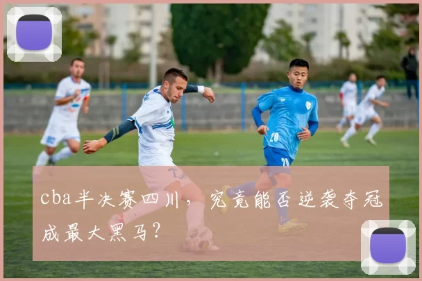 cba半决赛四川,究竟能否逆袭夺冠成最大黑马?