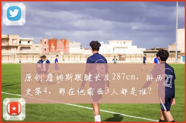 原创 詹姆斯跟腱长度287cm，排历史第4，那在他前面3人都是谁？