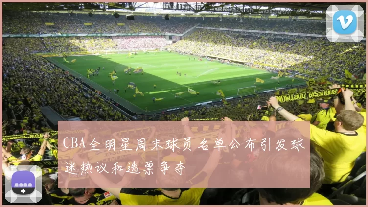 CBA全明星周末球员名单公布引发球迷热议和选票争夺