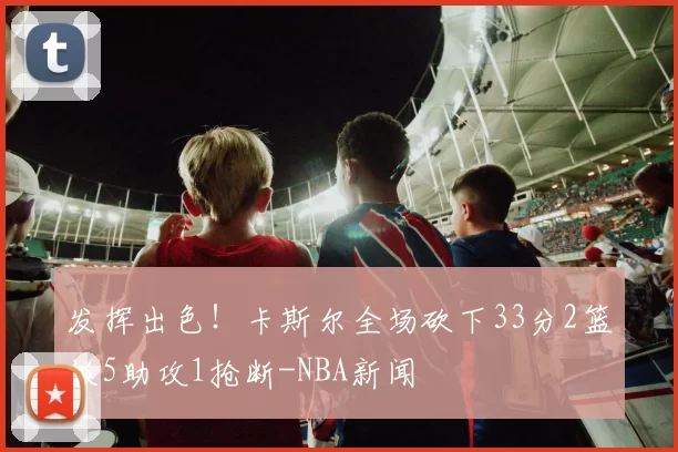 发挥出色！卡斯尔全场砍下33分2篮板5助攻1抢断-NBA新闻