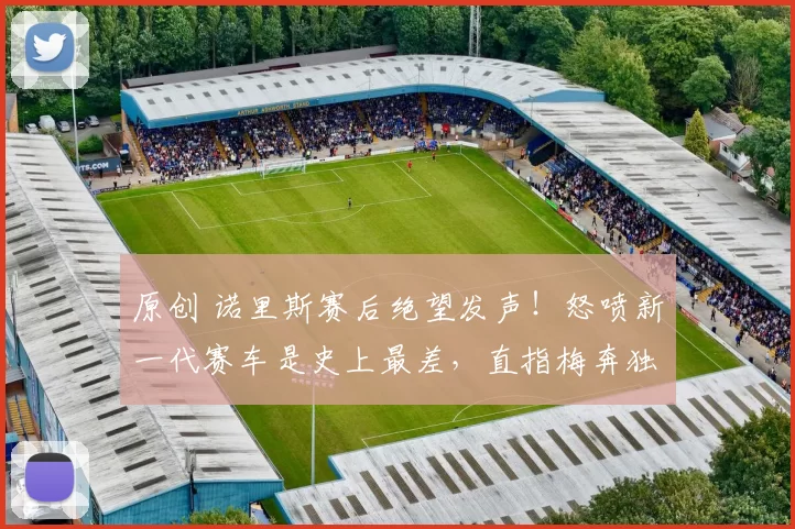 原创 诺里斯赛后绝望发声！怒喷新一代赛车是史上最差，直指梅奔独享优势