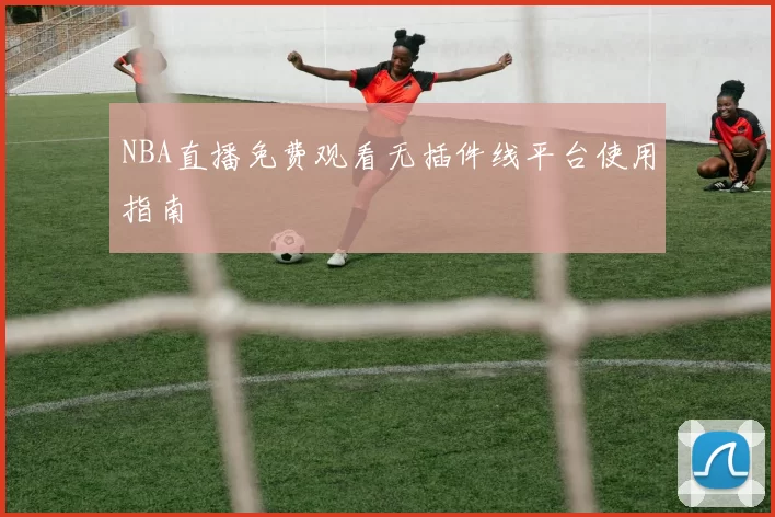 NBA直播免费观看无插件线平台使用指南