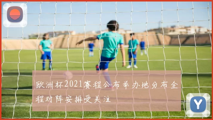 欧洲杯2021赛程公布举办地分布全程对阵安排受关注