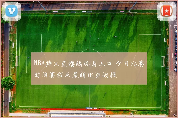 NBA热火直播线观看入口 今日比赛时间赛程及最新比分战报
