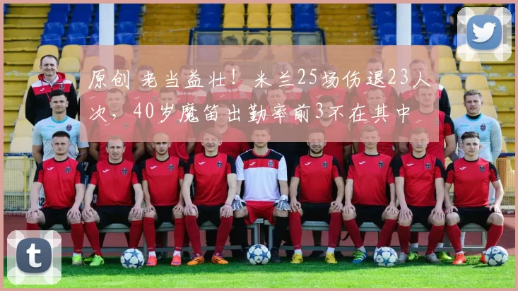 原创 老当益壮！米兰25场伤退23人次，40岁魔笛出勤率前3不在其中