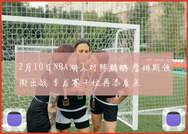 2月10日NBA湖人对阵鹈鹕 詹姆斯领衔出战 季后赛卡位再添看点