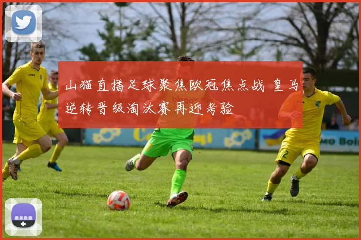 山猫直播足球聚焦欧冠焦点战 皇马逆转晋级淘汰赛再迎考验