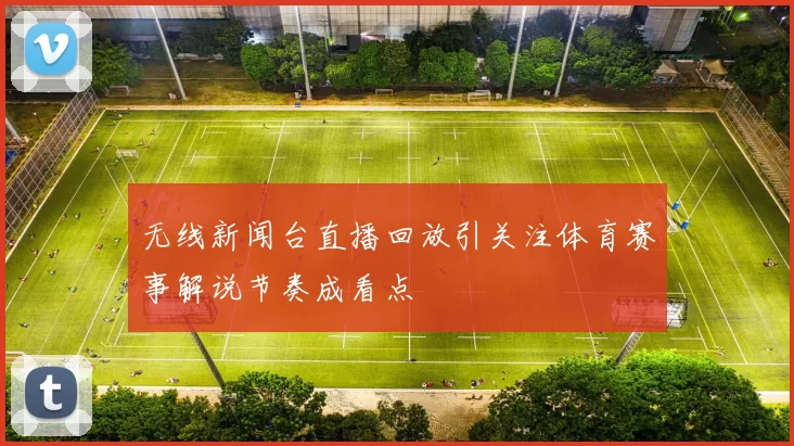 无线新闻台直播回放引关注体育赛事解说节奏成看点