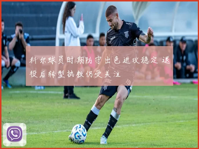 科尔球员时期防守出色进攻稳定 退役后转型执教仍受关注