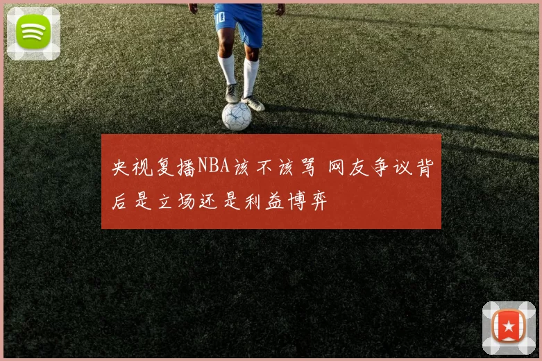 央视复播NBA该不该骂 网友争议背后是立场还是利益博弈