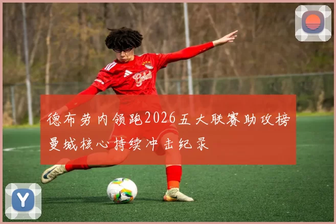 德布劳内领跑2026五大联赛助攻榜曼城核心持续冲击纪录