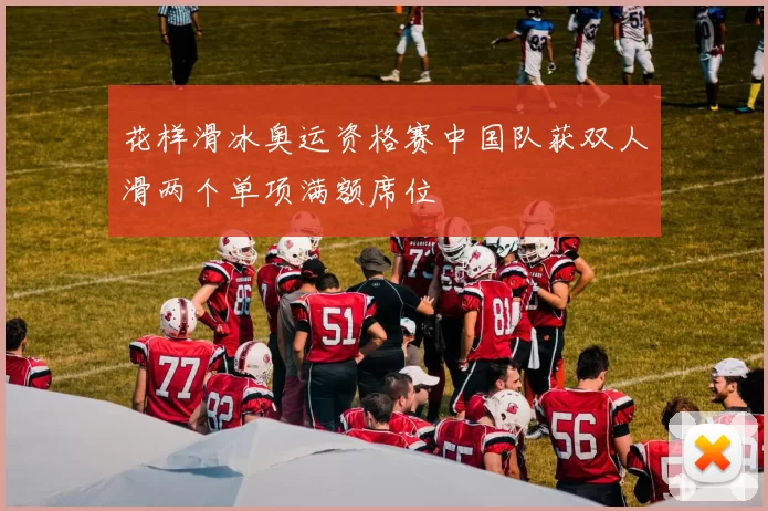 花样滑冰奥运资格赛中国队获双人滑两个单项满额席位