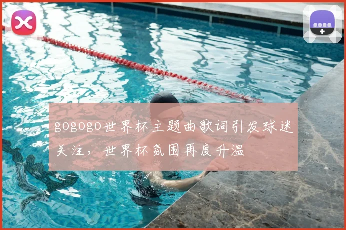 gogogo世界杯主题曲歌词引发球迷关注,世界杯氛围再度升温