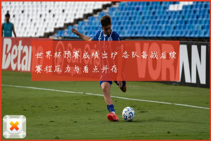 世界杯预赛成绩出炉 各队备战后续赛程压力与看点并存