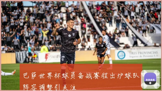 巴萨世界杯球员备战赛程出炉球队阵容调整引关注