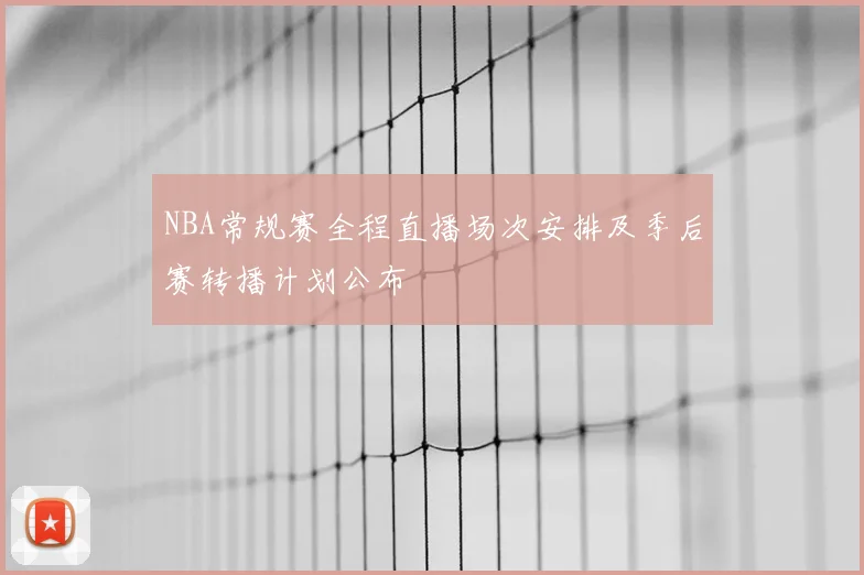 NBA常规赛全程直播场次安排及季后赛转播计划公布