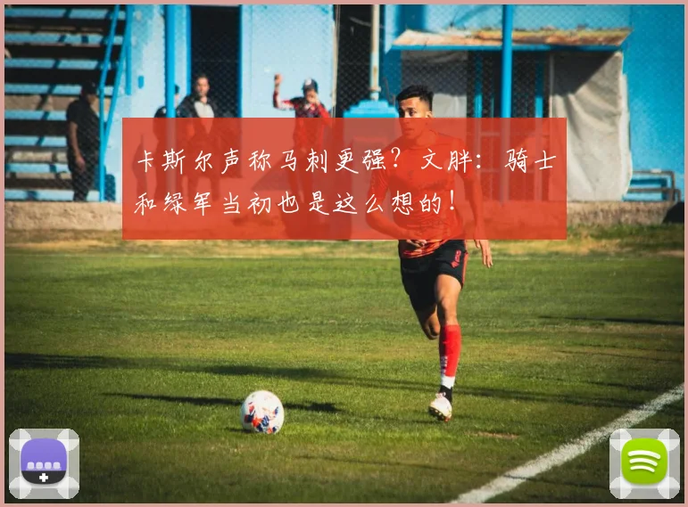 卡斯尔声称马刺更强?文胖:骑士和绿军当初也是这么想的!