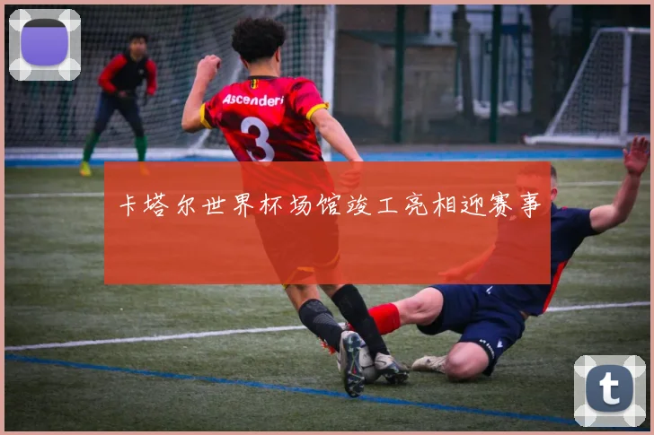 卡塔尔世界杯场馆竣工亮相迎赛事