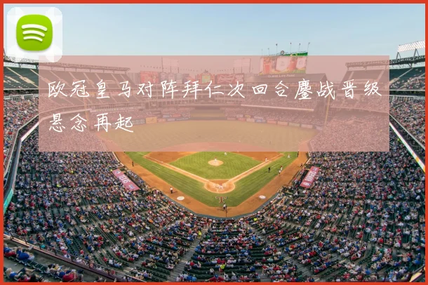 欧冠皇马对阵拜仁次回合鏖战晋级悬念再起