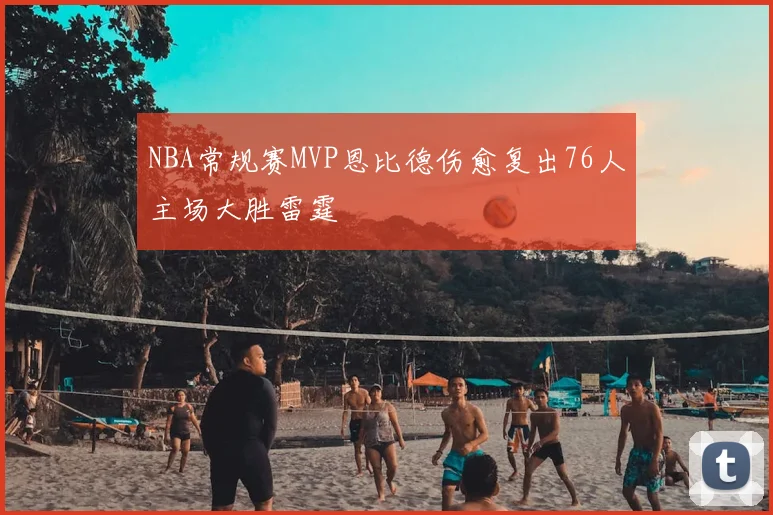 NBA常规赛MVP恩比德伤愈复出76人主场大胜雷霆