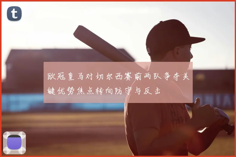 欧冠皇马对切尔西赛前两队争夺关键优势焦点转向防守与反击