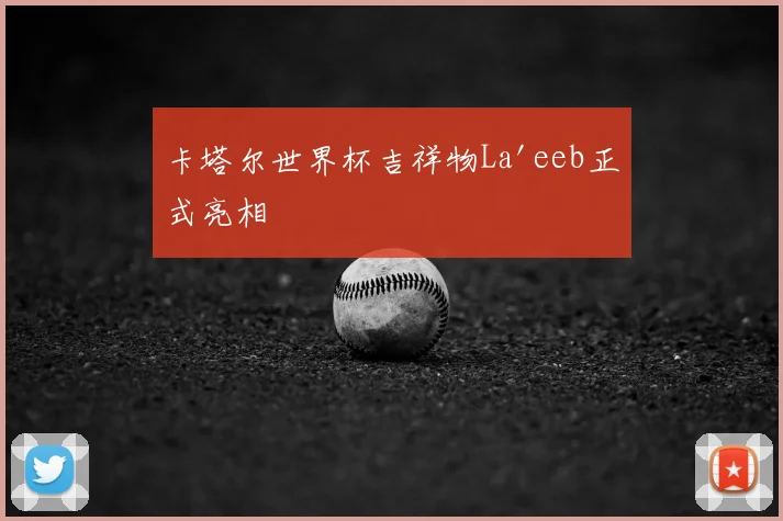 卡塔尔世界杯吉祥物La'eeb正式亮相