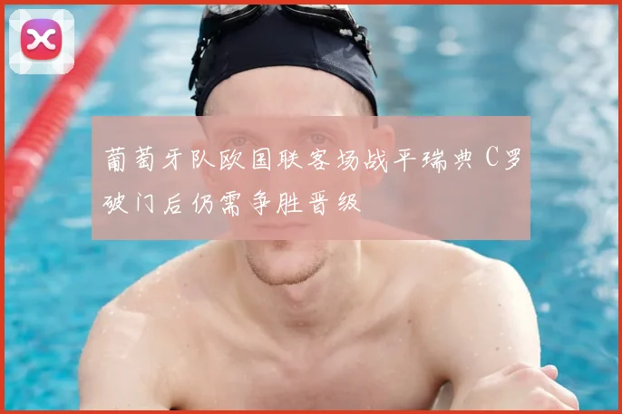 葡萄牙队欧国联客场战平瑞典 C罗破门后仍需争胜晋级