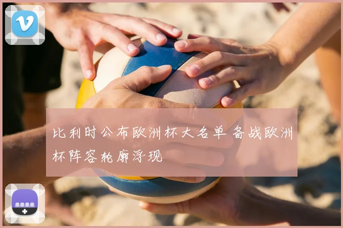 比利时公布欧洲杯大名单 备战欧洲杯阵容轮廓浮现