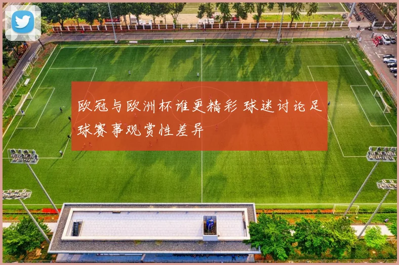 欧冠与欧洲杯谁更精彩 球迷讨论足球赛事观赏性差异