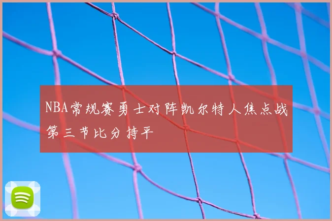 NBA常规赛勇士对阵凯尔特人焦点战第三节比分持平