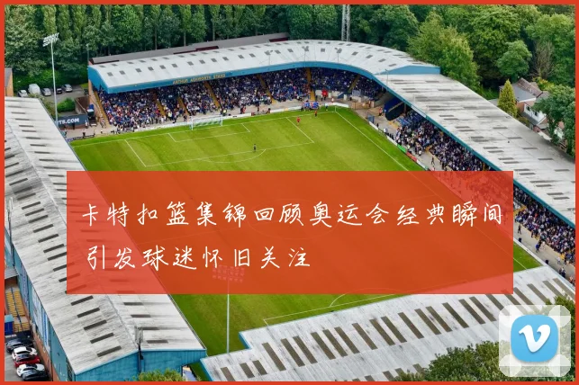 卡特扣篮集锦回顾奥运会经典瞬间 引发球迷怀旧关注