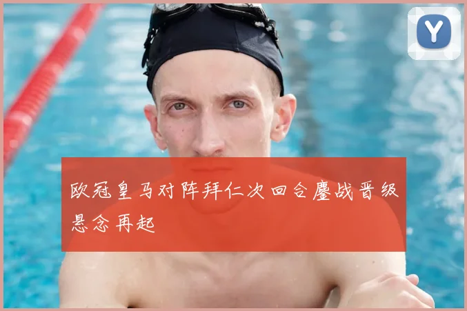 欧冠皇马对阵拜仁次回合鏖战晋级悬念再起